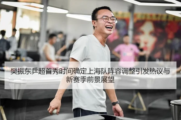 樊振东乒超首秀时间确定上海队阵容调整引发热议与新赛季前景展望